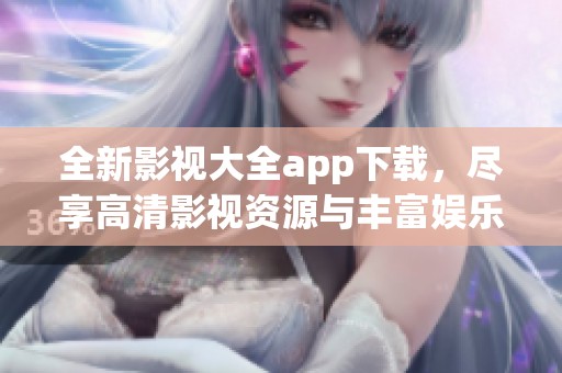 全新影視大全app下載，盡享高清影視資源與豐富娛樂內容