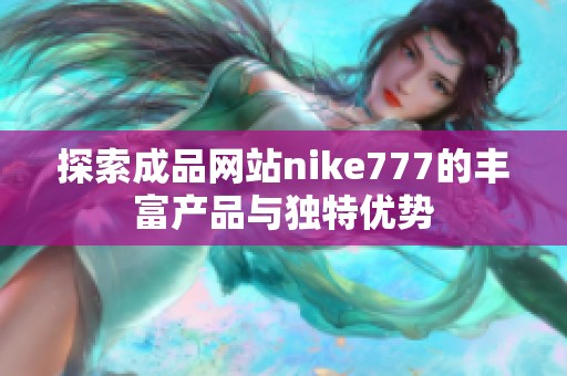 探索成品網(wǎng)站nike777的豐富產(chǎn)品與獨特優(yōu)勢