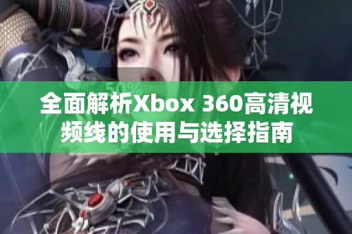 全面解析Xbox 360高清視頻線的使用與選擇指南