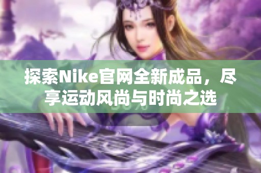 探索Nike官網(wǎng)全新成品，盡享運(yùn)動(dòng)風(fēng)尚與時(shí)尚之選