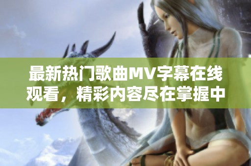 最新熱門歌曲MV字幕在線觀看，精彩內(nèi)容盡在掌握中