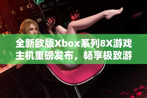 全新歐版Xbox系列8X游戲主機(jī)重磅發(fā)布，暢享極致游戲體驗