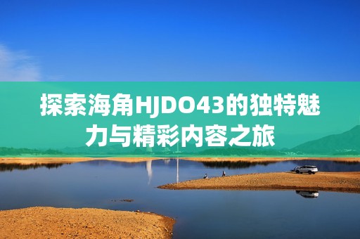 探索海角HJDO43的獨特魅力與精彩內(nèi)容之旅