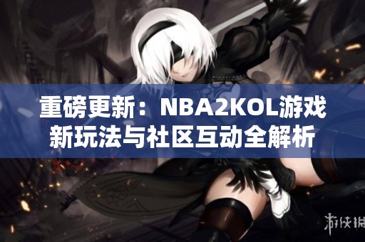 重磅更新：NBA2KOL游戲新玩法與社區(qū)互動全解析