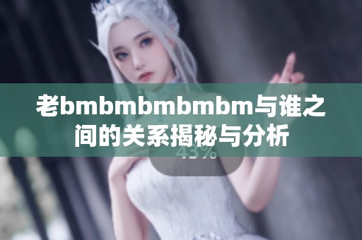 老bmbmbmbmbm與誰(shuí)之間的關(guān)系揭秘與分析