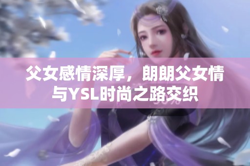 父女感情深厚，朗朗父女情與YSL時尚之路交織