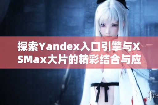 探索Yandex入口引擎與XSMax大片的精彩結(jié)合與應(yīng)用