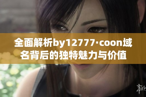 全面解析by12777·coon域名背后的獨(dú)特魅力與價(jià)值