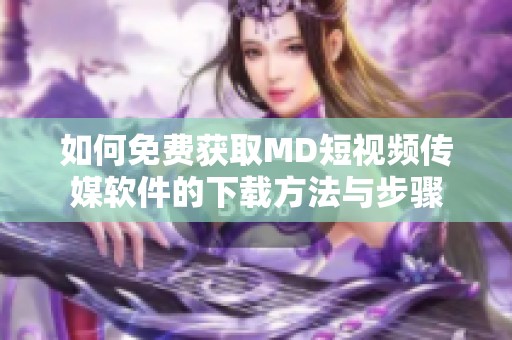 如何免費獲取MD短視頻傳媒軟件的下載方法與步驟