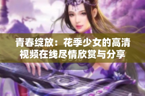 青春綻放：花季少女的高清視頻在線盡情欣賞與分享