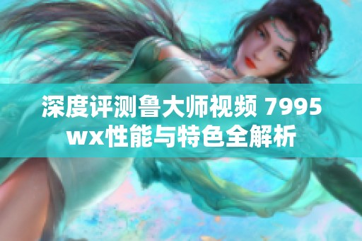 深度評測魯大師視頻 7995wx性能與特色全解析