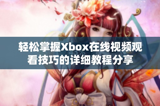 輕松掌握Xbox在線視頻觀看技巧的詳細(xì)教程分享