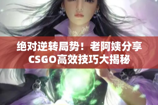 絕對逆轉(zhuǎn)局勢！老阿姨分享CSGO高效技巧大揭秘