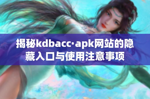 揭秘kdbacc·apk網(wǎng)站的隱藏入口與使用注意事項(xiàng)