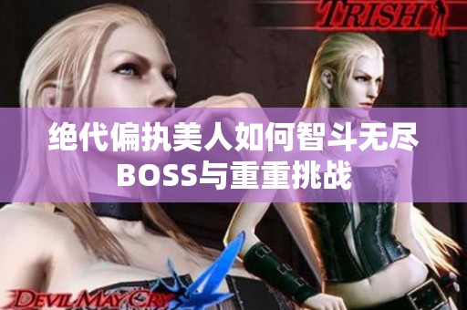 絕代偏執(zhí)美人如何智斗無(wú)盡BOSS與重重挑戰(zhàn)