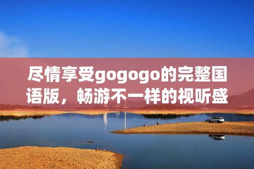 盡情享受gogogo的完整國語版，暢游不一樣的視聽盛宴