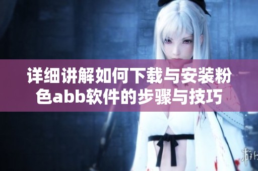 詳細(xì)講解如何下載與安裝粉色abb軟件的步驟與技巧