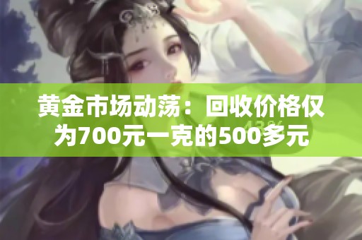 黃金市場(chǎng)動(dòng)蕩：回收價(jià)格僅為700元一克的500多元