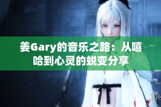 姜Gary的音樂之路：從嘻哈到心靈的蛻變分享