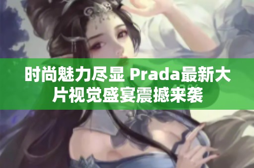 時(shí)尚魅力盡顯 Prada最新大片視覺(jué)盛宴震撼來(lái)襲