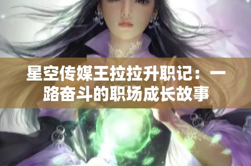 星空傳媒王拉拉升職記：一路奮斗的職場成長故事