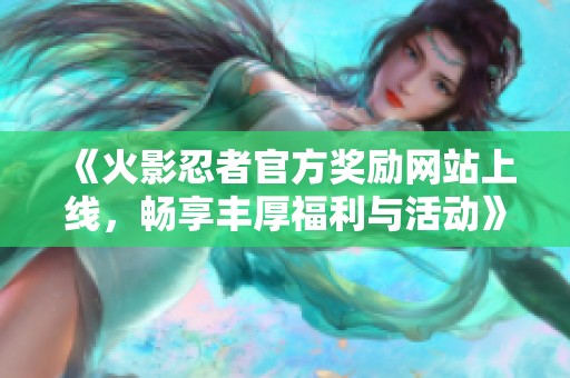 《火影忍者官方獎勵網(wǎng)站上線，暢享豐厚福利與活動》