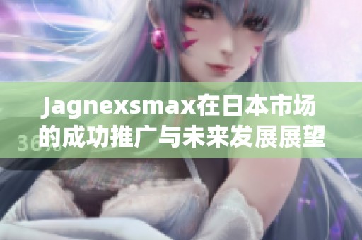 Jagnexsmax在日本市場的成功推廣與未來發(fā)展展望