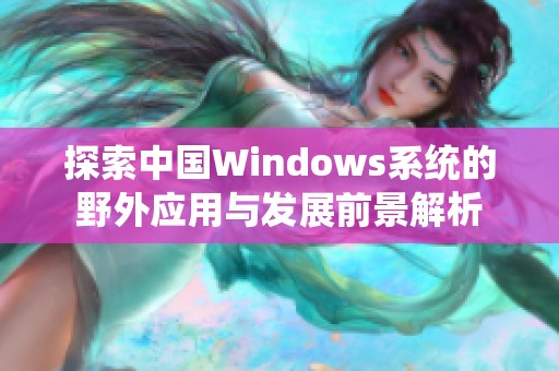 探索中國Windows系統(tǒng)的野外應用與發(fā)展前景解析