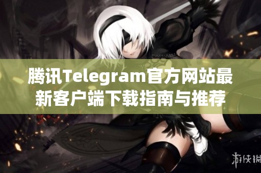 騰訊Telegram官方網(wǎng)站最新客戶端下載指南與推薦