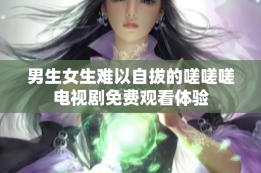 男生女生難以自拔的嗟嗟嗟電視劇免費觀看體驗