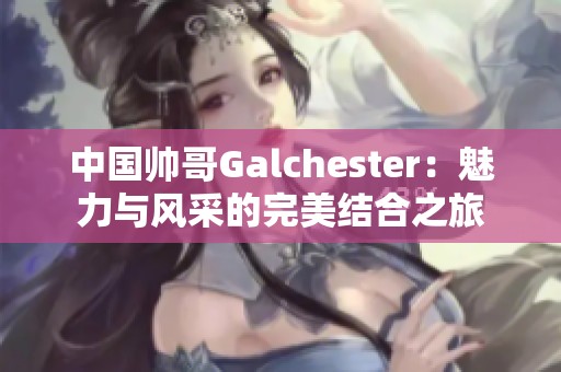 中國帥哥Galchester：魅力與風(fēng)采的完美結(jié)合之旅