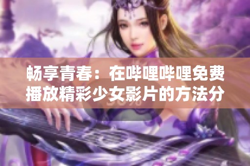 暢享青春：在嗶哩嗶哩免費(fèi)播放精彩少女影片的方法分享