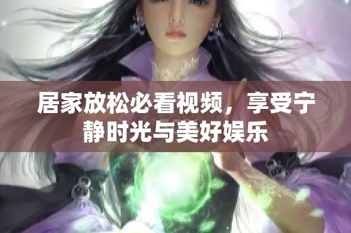 居家放松必看視頻，享受寧靜時(shí)光與美好娛樂