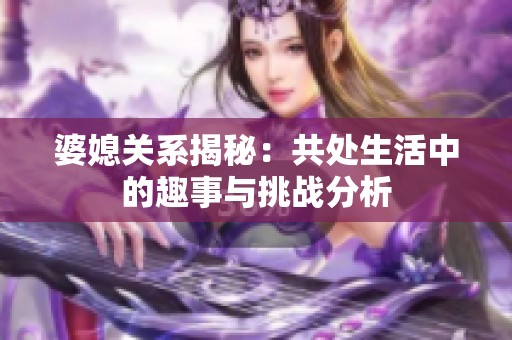 婆媳關(guān)系揭秘：共處生活中的趣事與挑戰(zhàn)分析