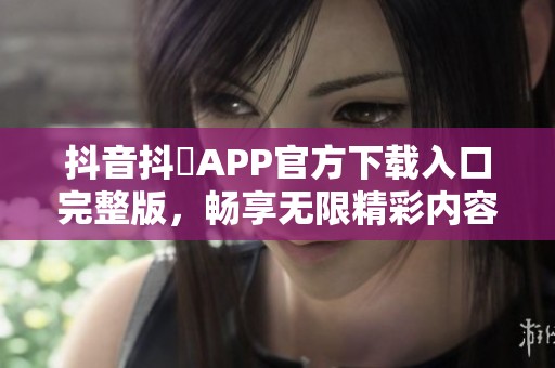 抖音抖抈APP官方下載入口完整版，暢享無限精彩內(nèi)容