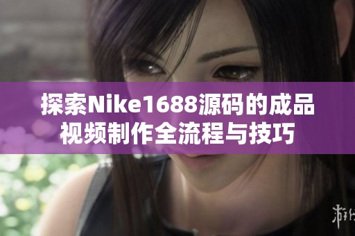 探索Nike1688源碼的成品視頻制作全流程與技巧