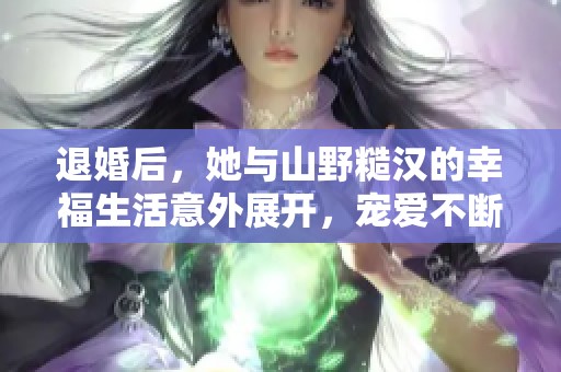 退婚后，她與山野糙漢的幸福生活意外展開，寵愛不斷升級(jí)