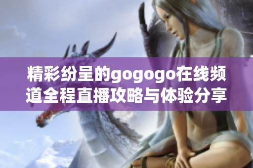 精彩紛呈的gogogo在線頻道全程直播攻略與體驗(yàn)分享