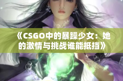 《CSGO中的暴躁少女：她的激情與挑戰(zhàn)誰能抵擋》