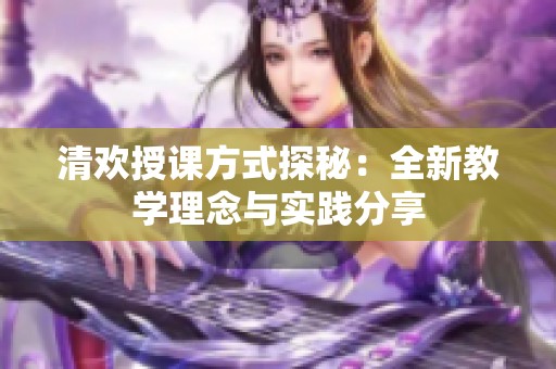 清歡授課方式探秘：全新教學(xué)理念與實(shí)踐分享