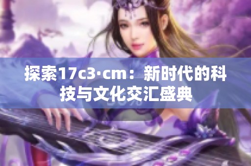 探索17c3·cm：新時代的科技與文化交匯盛典