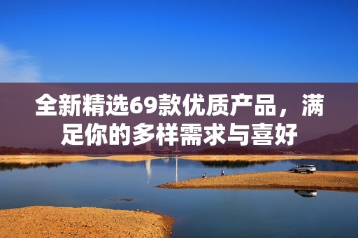 全新精選69款優(yōu)質(zhì)產(chǎn)品，滿足你的多樣需求與喜好