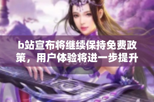 b站宣布將繼續(xù)保持免費政策，用戶體驗將進一步提升