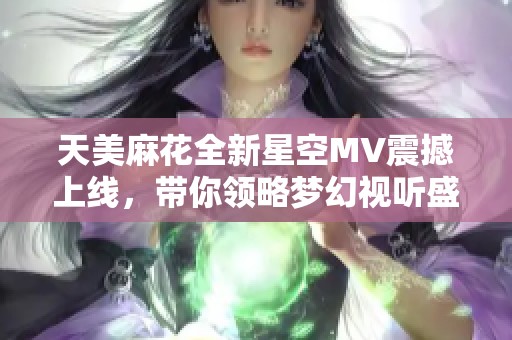 天美麻花全新星空MV震撼上線，帶你領(lǐng)略夢幻視聽盛宴