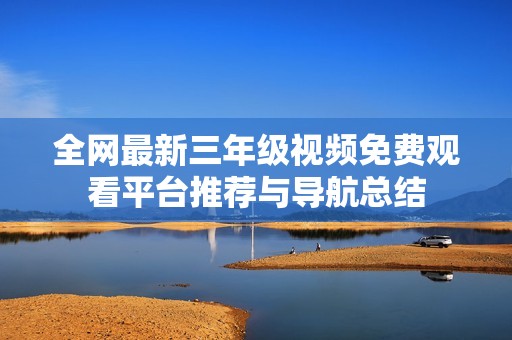 全網(wǎng)最新三年級視頻免費觀看平臺推薦與導(dǎo)航總結(jié)