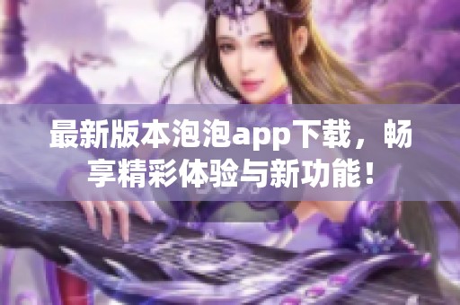 最新版本泡泡app下載，暢享精彩體驗與新功能！