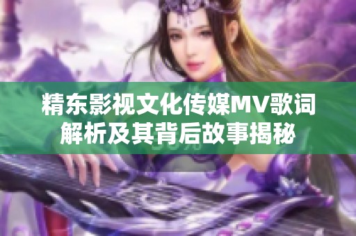 精東影視文化傳媒MV歌詞解析及其背后故事揭秘