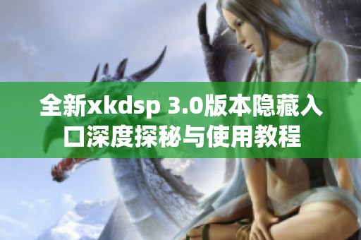 全新xkdsp 3.0版本隱藏入口深度探秘與使用教程