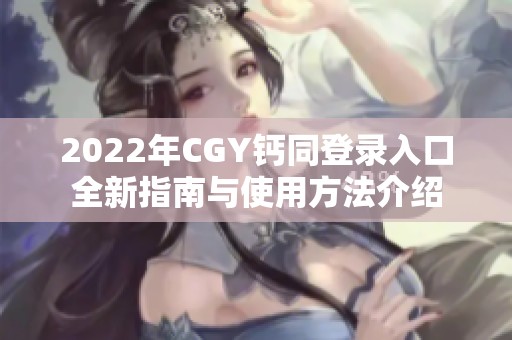 2022年CGY鈣同登錄入口全新指南與使用方法介紹