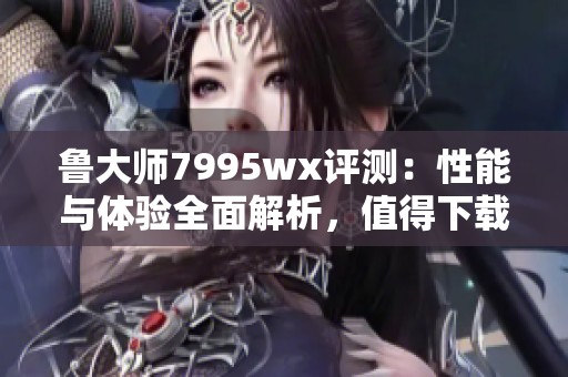 魯大師7995wx評測：性能與體驗全面解析，值得下載嗎